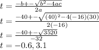 t=\frac{-b+-\sqrt{b^2-4ac} }{2a}\\t=\frac{-40+-\sqrt{(40)^2-4(-16)(30)} }{2(-16)}\\t=\frac{-40+-\sqrt{3520} }{-32}\\t=-0.6,3.1