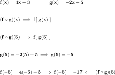 \bf f(x)=4x+3\qquad \qquad g(x)=-2x+5&#10;\\\\\\&#10;(f\circ g)(x)\implies f[\ g(x)\ ]&#10;\\\\\\&#10;(f\circ g)(5)\implies f[\ g(5)\ ]&#10;\\\\\\&#10;g(5)=-2(5)+5\implies g(5)=-5&#10;\\\\\\&#10;f(-5)=4(-5)+3\implies f(-5)=-17\impliedby (f\circ g)(5)