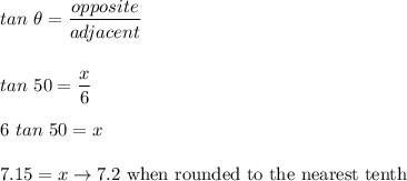 tan\ \theta = \dfrac{opposite}{adjacent}\\\\\\tan\ 50=\dfrac{x}{6}\\\\6\ tan\ 50 = x\\\\7.15=x\rightarrow7.2\ \text{when rounded to the nearest tenth}\\