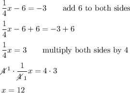 \dfrac{1}{4}x-6=-3\qquad\text{add 6 to both sides}\\\\\dfrac{1}{4}x-6+6=-3+6\\\\\dfrac{1}{4}x=3\qquad\text{multiply both sides by 4}\\\\4\!\!\!\!\diagup^1\cdot\dfrac{1}{4\!\!\!\!\diagup_1}x=4\cdot3\\\\x=12