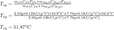 T_{eq}=\frac{m_{Pb}C_{Pb}T_{Pb}+m_{H_2O}C_{H_2O}T_{H_2O}}{m_{Pb}C_{Pb}+m_{H_2O}C_{H_2O}} \\\\T_{eq}=\frac{2.04g*0.128J/(g^oC)*10.8^oC+7.74g*4.18J/(g^oC)*52.2^oC}{2.04g*0.128J/(g^oC)+7.74g*4.18J/(g^oC)} \\\\T_{eq}=51.87^oC