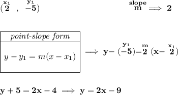 \bf (\stackrel{x_1}{2}~,~\stackrel{y_1}{-5})~\hspace{10em} \stackrel{slope}{m}\implies 2 \\\\\\ \begin{array}{|c|ll} \cline{1-1} \textit{point-slope form}\\ \cline{1-1} \\ y-y_1=m(x-x_1) \\\\ \cline{1-1} \end{array}\implies y-\stackrel{y_1}{(-5)}=\stackrel{m}{2}(x-\stackrel{x_1}{2}) \\\\\\ y+5=2x-4\implies y=2x-9