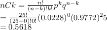 nCk=\frac{n!}{(n-k)!k!}p^k q^{n-k}\\=\frac{25!}{(25-0)!0!}(0.0228)^{0} (0.9772)^25\\=0.5618