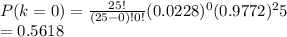 P(k=0)=\frac{25!}{(25-0)!0!}(0.0228)^{0} (0.9772)^25\\=0.5618
