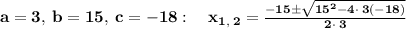 \bold{a=3,\:b=15,\:c=-18:\quad x_{1,\:2}=\frac{-15\pm \sqrt{15^2-4\cdot \:3\left(-18\right)}}{2\cdot \:3}}