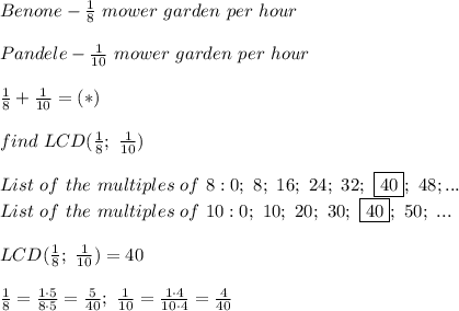 Benone-\frac{1}{8}\ mower\ garden\ per\ hour\\\\Pandele-\frac{1}{10}\ mower\ garden\ per\ hour\\\\\frac{1}{8}+\frac{1}{10}=(*)\\\\find\ LCD(\frac{1}{8};\ \frac{1}{10})\\\\List\ of\ the\ multiples\ of\ 8:0;\ 8;\ 16;\ 24;\ 32;\ \boxed{40};\ 48;...\\List\ of\ the\ multiples\ of\ 10:0;\ 10;\ 20;\ 30;\ \boxed{40};\ 50;\ ...\\\\LCD(\frac{1}{8};\ \frac{1}{10})=40\\\\\frac{1}{8}=\frac{1\cdot5}{8\cdot5}=\frac{5}{40};\ \frac{1}{10}=\frac{1\cdot4}{10\cdot4}=\frac{4}{40}