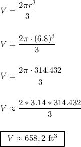 V=\dfrac{2\pi r^{3}}{3}\\ \\ \\ V=\dfrac{2\pi\cdot (6.8)^{3}}{3}\\ \\ \\ V=\dfrac{2\pi\cdot 314.432}{3}\\ \\ \\ V \approx \dfrac{2*3.14*314.432}{3}\\ \\ \\ \boxed{\begin{array}{c} V \approx 658,2\mathrm{~ft^{3}} \end{array}}