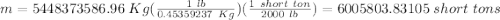 m=5448373586.96\ Kg(\frac{1\ lb}{0.45359237\ Kg})(\frac{1\ short\ ton}{2000\ lb} )=6005803.83105\ short \ tons
