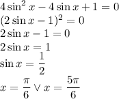 4 \sin^2 x - 4 \sin x + 1 = 0\\&#10;(2\sin x-1)^2=0\\&#10;2\sin x-1=0\\&#10;2\sin x=1\\&#10;\sin x=\dfrac{1}{2}\\&#10;x=\dfrac{\pi}{6} \vee x=\dfrac{5\pi}{6}&#10;
