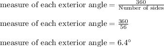 \text{ measure of each exterior angle}=\frac{360^\cir}{\text{Number of sides}}\\\\\text{ measure of each exterior angle}=\frac{360}{56}\\\\\text{ measure of each exterior angle}=6.4^\circ
