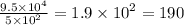 \frac{9.5 \times {10}^{4} }{5 \times {10}^{2} } = 1.9 \times {10}^{2} = 190