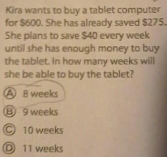 Kira wants to buy a tablet computer for $600. she already has $275. she plans to save $40 every week