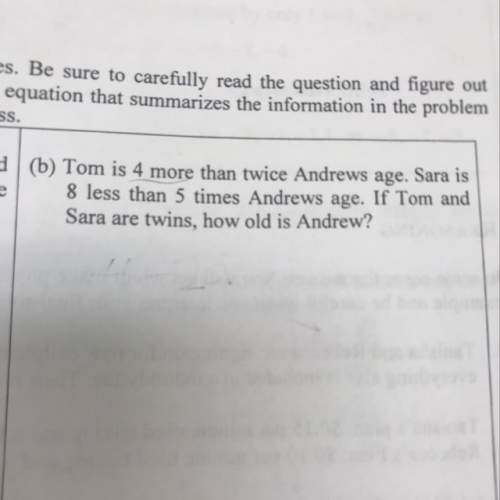 Tom is 4 more than twice andrews age. if tom and sara are twins, how old is andrew?