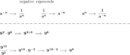 \bf \left.\qquad \qquad \right.\textit{negative exponents}\\\\&#10;a^{-{ n}} \implies \cfrac{1}{a^{ n}}&#10;\qquad \qquad&#10;\cfrac{1}{a^{ n}}\implies a^{-{ n}}&#10;\qquad \qquad &#10;a^{{{  n}}}\implies \cfrac{1}{a^{-{{  n}}}}\\\\&#10;-------------------------------\\\\&#10;9^2\cdot 9^6\implies 9^{2+6}\implies 9^8&#10;\\\\\\&#10;\cfrac{9^{10}}{9^2}\implies 9^{10}\cdot 9^{-2}\implies 9^{10-2}\implies 9^8