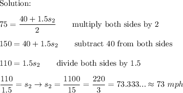 \text{Solution:}\\\\75=\dfrac{40+1.5s_2}{2}\qquad\text{multiply both sides by 2}\\\\150=40+1.5s_2\qquad\text{subtract 40 from both sides}\\\\110=1.5s_2\qquad\text{divide both sides by 1.5}\\\\\dfrac{110}{1.5}=s_2\to s_2=\dfrac{1100}{15}=\dfrac{220}{3}=73.333...\approx73\ mph