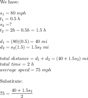 \text{We have:}\\\\s_1=80\ mph\\t_1=0.5\ h\\s_2=?\\t_2=2h-0.5h=1.5\ h\\\\d_1=(80)(0.5)=40\ mi\\d_2=s_2(1.5)=1.5s_2\ mi\\\\total\ distance=d_1+d_2=(40+1.5s_2)\ mi\\total\ time=2\ h\\average\ speed=75\ mph\\\\\text{Substitute:}\\\\75=\dfrac{40+1.5s_2}{2}