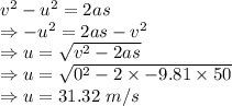 v^2-u^2=2as\\\Rightarrow -u^2=2as-v^2\\\Rightarrow u=\sqrt{v^2-2as}\\\Rightarrow u=\sqrt{0^2-2\times -9.81\times 50}\\\Rightarrow u=31.32\ m/s