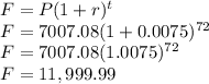 F=P(1+r)^t\\F=7007.08(1+0.0075)^{72}\\F=7007.08(1.0075)^{72}\\F=11,999.99