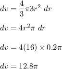 dv=\dfrac{4}{3}\pi 3r^2\ dr\\\\dv=4r^2\pi\ dr\\\\dv=4(16)\times 0.2\pi\\\\dv=12.8\pi