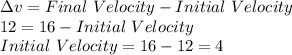 \Delta v = Final  \ Velocity - Initial \ Velocity\\12=16-Initial \ Velocity\\Initial \ Velocity = 16 - 12 = 4