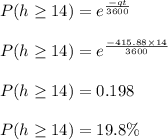 P(h\geq 14)=e^{\frac{-qt}{3600}}\\\\P(h\geq 14)=e^{\frac{-415.88\times 14}{3600}}\\\\P(h\geq 14)=0.198\\\\P(h\geq 14)=19.8\%