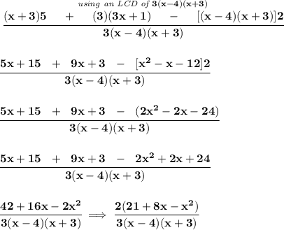 \bf \stackrel{\textit{using an LCD of }3(x-4)(x+3)}{\cfrac{(x+3)5~~~~+~~~~(3)(3x+1)~~~ ~-~~~~[(x-4)(x+3)]2}{3(x-4)(x+3)}} \\\\\\ \cfrac{5x+15~~+~~9x+3~~-~~[x^2-x-12]2}{3(x-4)(x+3)} \\\\\\ \cfrac{5x+15~~+~~9x+3~~-~~(2x^2-2x-24)}{3(x-4)(x+3)} \\\\\\ \cfrac{5x+15~~+~~9x+3~~-~~2x^2+2x+24}{3(x-4)(x+3)} \\\\\\ \cfrac{42+16x-2x^2}{3(x-4)(x+3)}\implies \cfrac{2(21+8x-x^2)}{3(x-4)(x+3)}