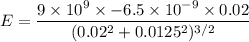 E=\dfrac{9\times 10^9\times -6.5\times 10^{-9}\times 0.02}{(0.02^2+0.0125^2)^{3/2}}