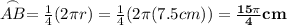 \stackrel{\frown}{AB} = \frac{1}{4}(2 \pi r) = \frac{1}{4}(2 \pi (7.5 cm)) = \bf \frac{15 \pi}{4} cm