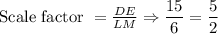 \text{Scale factor }=\frac{DE}{LM}\Rightarrow \dfrac{15}{6}=\dfrac{5}{2}