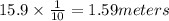 15.9\times\frac{1}{10} = 1.59 meters