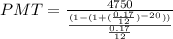 PMT = \frac{4750}{\frac{(1-(1 + (\frac{0.17}{12})^{-20}))}{\frac{0.17}{12}}}