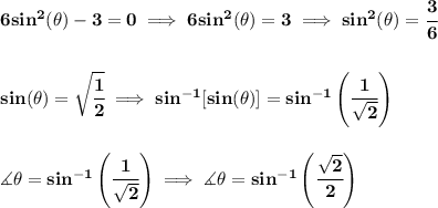 \bf 6sin^2(\theta)-3=0\implies 6sin^2(\theta)=3\implies sin^2(\theta)=\cfrac{3}{6}&#10;\\\\\\&#10;sin(\theta)=\sqrt{\cfrac{1}{2}}\implies sin^{-1}[sin(\theta)]=sin^{-1}\left( \cfrac{1}{\sqrt{2}}\right)&#10;\\\\\\&#10;\measuredangle \theta=sin^{-1}\left( \cfrac{1}{\sqrt{2}}\right)\implies \measuredangle \theta=sin^{-1}\left( \cfrac{\sqrt{2}}{2}\right)