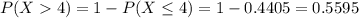 P(X  4) = 1 - P(X \leq 4) = 1 - 0.4405 = 0.5595
