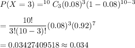 P(X=3)=^{10}C_3(0.08)^3(1-0.08)^{10-3}\\\\=\dfrac{10!}{3!(10-3)!}(0.08)^3(0.92)^7\\\\=0.03427409518\approx0.034