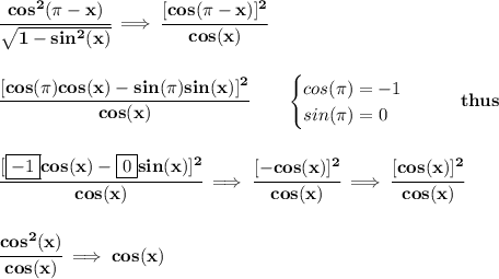 \bf \cfrac{cos^2(\pi -x)}{\sqrt{1-sin^2(x)}}\implies \cfrac{[cos(\pi -x)]^2}{cos(x)}&#10;\\\\\\&#10;\cfrac{[cos(\pi )cos(x)-sin(\pi )sin(x)]^2}{cos(x)}\qquad &#10;\begin{cases}&#10;cos(\pi )=-1\\&#10;sin(\pi )=0&#10;\end{cases}\qquad thus&#10;\\\\\\&#10;\cfrac{[\boxed{-1}cos(x)-\boxed{0}sin(x)]^2}{cos(x)}\implies \cfrac{[-cos(x)]^2}{cos(x)}\implies \cfrac{[cos(x)]^2}{cos(x)}&#10;\\\\\\&#10;\cfrac{cos^2(x)}{cos(x)}\implies cos(x)