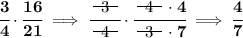 \bf \cfrac{3}{4}\cdot \cfrac{16}{21}\implies \cfrac{~~\begin{matrix} 3 \\[-0.7em]\cline{1-1}\\[-5pt]\end{matrix}~~}{~~\begin{matrix} 4 \\[-0.7em]\cline{1-1}\\[-5pt]\end{matrix}~~}\cdot \cfrac{~~\begin{matrix} 4 \\[-0.7em]\cline{1-1}\\[-5pt]\end{matrix}~~\cdot 4}{~~\begin{matrix} 3 \\[-0.7em]\cline{1-1}\\[-5pt]\end{matrix}~~\cdot 7}\implies \cfrac{4}{7}