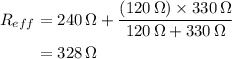 \begin{aligned}{R_{eff}}&=240\,\Omega+\frac{{\left( {120\,\Omega } \right) \times 330\,\Omega }}{{120\,\Omega +330\,\Omega }} \\&=328\,\Omega\\ \end{aligned}