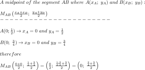 A\ midpoint\ of\ the\ segment\ AB\ where\ A(x_A;\ y_A)\ and\ B(x_B;\ y_B):\\\\M_{AB}\left(\frac{x_A+x_B}{2};\ \frac{y_A+y_B}{2}\right)\\-----------------------\\\\A(0; \frac{1}{2})\to x_A=0\ and\ y_A=\frac{1}{2}\\\\B(0;\ \frac{3}{4})\to x_B=0\ and\ y_B=\frac{3}{4}\\\\therefore\\\\M_{AB}\left(\frac{0+0}{2};\ \frac{\frac{1}{2}+\frac{3}{4}}{2}\right)=\left(\frac{0}{2};\ \frac{\frac{1\cdot2}{2\cdot2}+\frac{3}{4}}{2}\right)=\left(0;\ \frac{\frac{2}{4}+\frac{3}{4}}{2}\right)