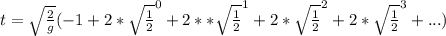 t=\sqrt{\frac{2}{g} }(-1+2*\sqrt{\frac{1}{2} } ^{0}+2**\sqrt{\frac{1}{2} } ^{1}+2*\sqrt{\frac{1}{2} } ^{2}+2*\sqrt{\frac{1}{2} } ^{3}+... )