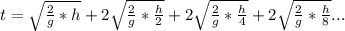 t=\sqrt{\frac{2}{g}*h }+2\sqrt{\frac{2}{g}*\frac{h}{2}}+2\sqrt{\frac{2}{g}*\frac{h}{4}}+2\sqrt{\frac{2}{g}*\frac{h}{8}}...