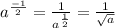 a^ \frac{-1}{2}= \frac{1}{a^ \frac{1}{2} } = \frac{1}{ \sqrt{a} }