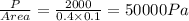 \frac{P}{Area} = \frac{2000}{0.4\times 0.1} = 50000 Pa