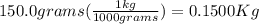 150.0grams ( \frac{1 kg}{1000 grams} )= 0.1500 Kg