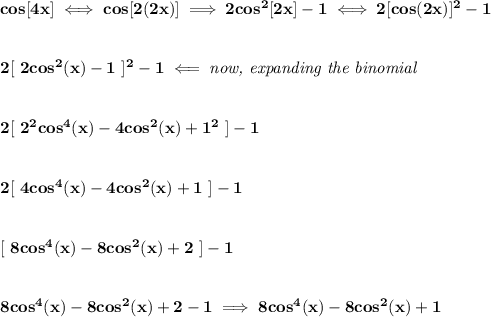 \bf cos[4x]\iff cos[2(2x)]\implies 2cos^2[2x]-1\iff 2[cos(2x)]^2-1&#10;\\\\\\&#10;2[\ 2cos^2(x)-1\ ]^2-1\impliedby \textit{now, expanding the binomial}&#10;\\\\\\&#10;2[\ 2^2cos^4(x)-4cos^2(x)+1^2\ ]-1&#10;\\\\\\&#10;2[\ 4cos^4(x)-4cos^2(x)+1\ ]-1&#10;\\\\\\\&#10;[\ 8cos^4(x)-8cos^2(x)+2\ ]-1&#10;\\\\\\&#10;8cos^4(x)-8cos^2(x)+2-1\implies 8cos^4(x)-8cos^2(x)+1