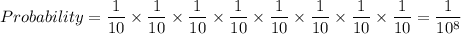 Probability=\dfrac{1}{10}\times \dfrac{1}{10}\times \dfrac{1}{10}\times \dfrac{1}{10}\times \dfrac{1}{10}\times \dfrac{1}{10}\times \dfrac{1}{10}\times \dfrac{1}{10}=\dfrac{1}{10^8}