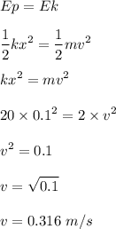 \displaystyle Ep=Ek\\\\\frac{1}{2}kx^2=\frac{1}{2}mv^2\\\\kx^2=mv^2\\\\20\times0.1^2=2\times v^2\\\\v^2=0.1\\\\v=\sqrt{0.1}\\\\v=0.316~m/s