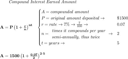 \bf \qquad \textit{Compound Interest Earned Amount}&#10;\\\\&#10;A=P\left(1+\frac{r}{n}\right)^{nt}&#10;\quad &#10;\begin{cases}&#10;A=\textit{compounded amount}\\&#10;P=\textit{original amount deposited}\to &\$1500\\&#10;r=rate\to7\%\to \frac{7}{100}\to &0.07\\&#10;n=&#10;\begin{array}{llll}&#10;\textit{times it compounds per year}\\&#10;\textit{semi-annually, thus twice}&#10;\end{array}\to &2\\&#10;&#10;t=years\to &5&#10;\end{cases}&#10;\\\\\\&#10;A=1500\left(1+\frac{0.07}{2}\right)^{2\cdot 5}