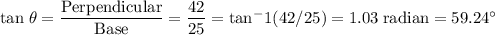 \rm tan \; \theta = \dfrac{Perpendicular }{Base } = \dfrac{42}{25 }  = tan ^-1 ( 42/25) = 1.03 \; radian= 59.24 \textdegree