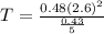 T = \frac{0.48(2.6)^2}{\frac{0.43}{5}}