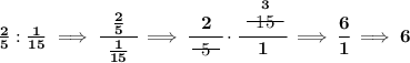 \bf \frac{2}{5}:\frac{1}{15}\implies \cfrac{~~\frac{2}{5}~~}{\frac{1}{15}}\implies \cfrac{2}{~~\begin{matrix} 5 \\[-0.7em]\cline{1-1}\\[-5pt]\end{matrix}~~}\cdot \cfrac{\stackrel{3}{~~\begin{matrix} 15 \\[-0.7em]\cline{1-1}\\[-5pt]\end{matrix}~~}}{1}\implies \cfrac{6}{1}\implies 6